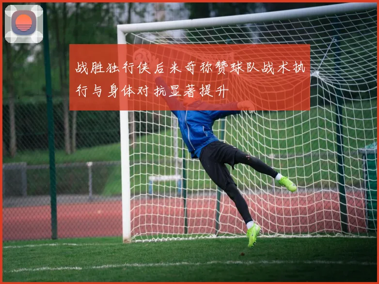 战胜独行侠后米奇称赞球队战术执行与身体对抗显著提升