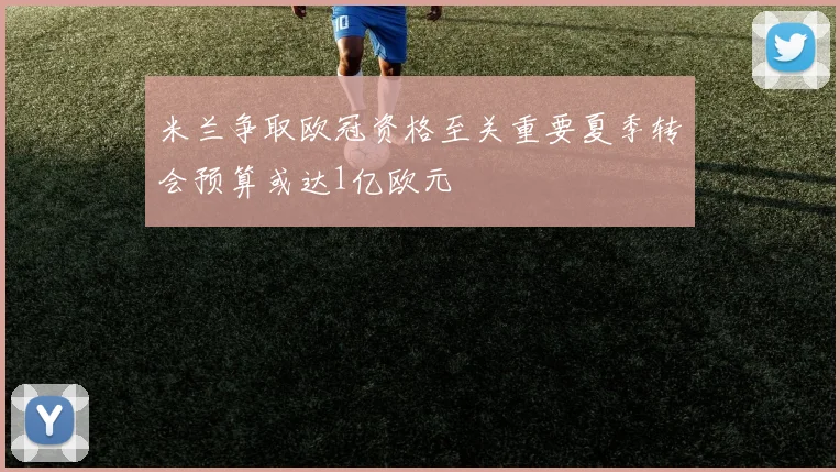 米兰争取欧冠资格至关重要夏季转会预算或达1亿欧元