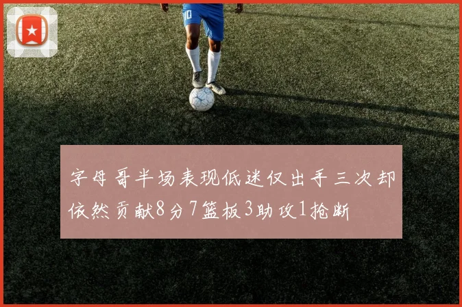 字母哥半场表现低迷仅出手三次却依然贡献8分7篮板3助攻1抢断
