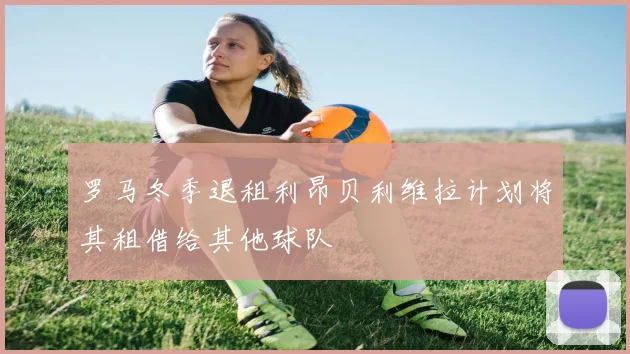 罗马冬季退租利昂贝利维拉计划将其租借给其他球队