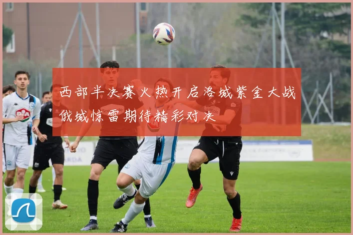 西部半决赛火热开启洛城紫金大战俄城惊雷期待精彩对决