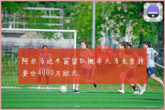 阿尔马达冬窗留队概率大马竞坚持要价4000万欧元