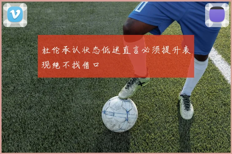 杜伦承认状态低迷直言必须提升表现绝不找借口