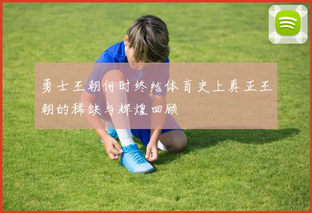 勇士王朝何时终结体育史上真正王朝的稀缺与辉煌回顾