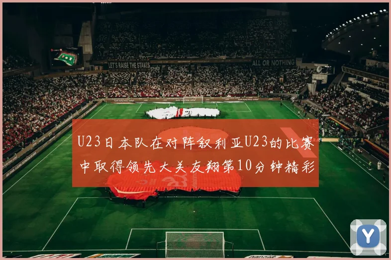 U23日本队在对阵叙利亚U23的比赛中取得领先大关友翔第10分钟精彩进球