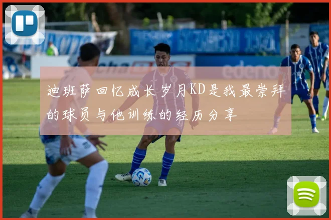 迪班萨回忆成长岁月KD是我最崇拜的球员与他训练的经历分享