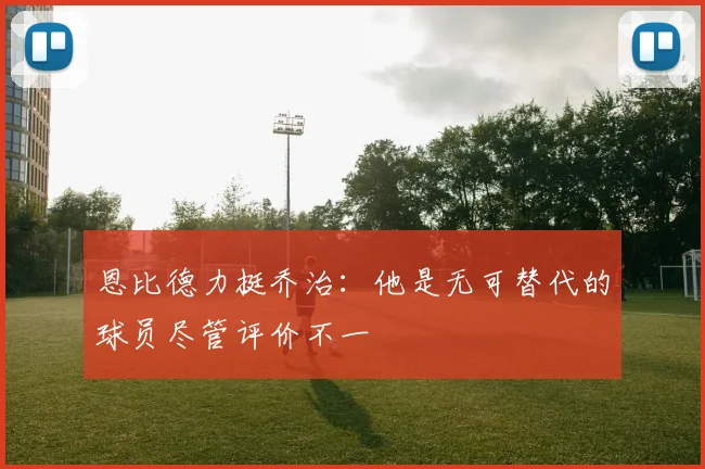 恩比德力挺乔治：他是无可替代的球员尽管评价不一