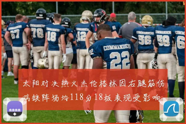 太阳对决热火杰伦格林因右腿筋伤病缺阵场均118分18板表现受影响