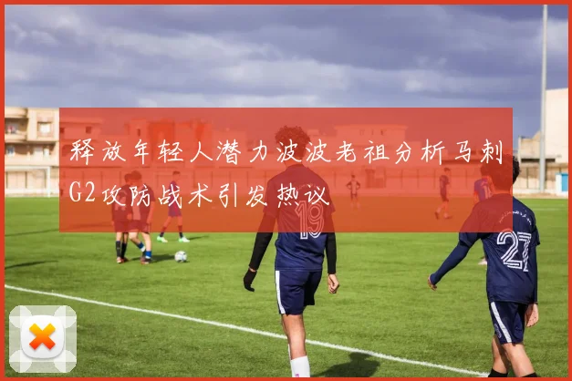 释放年轻人潜力波波老祖分析马刺G2攻防战术引发热议