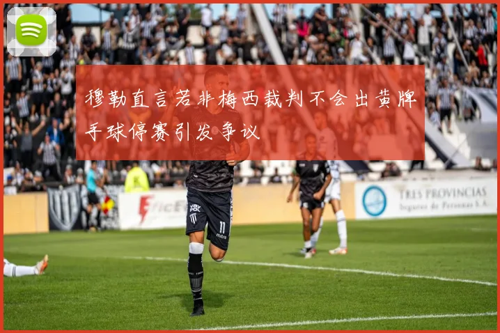穆勒直言若非梅西裁判不会出黄牌手球停赛引发争议
