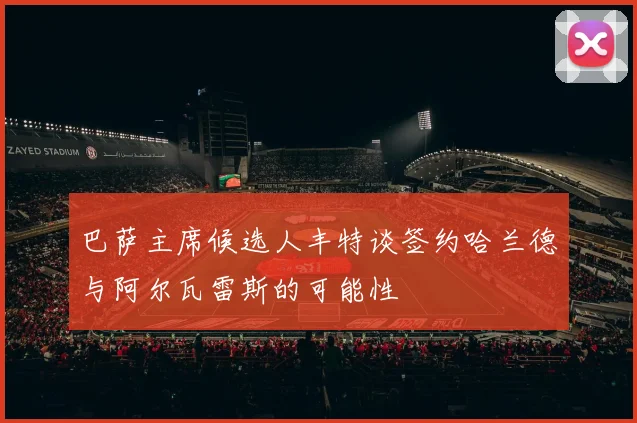 巴萨主席候选人丰特谈签约哈兰德与阿尔瓦雷斯的可能性