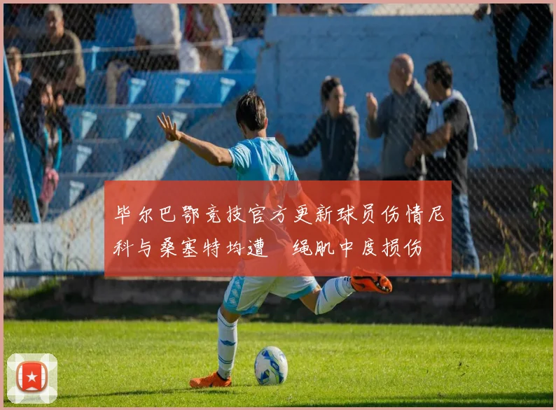 毕尔巴鄂竞技官方更新球员伤情尼科与桑塞特均遭腘绳肌中度损伤