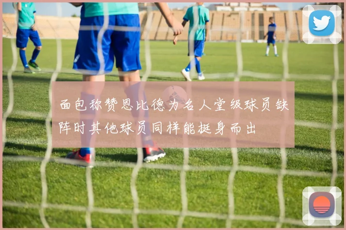 面包称赞恩比德为名人堂级球员缺阵时其他球员同样能挺身而出