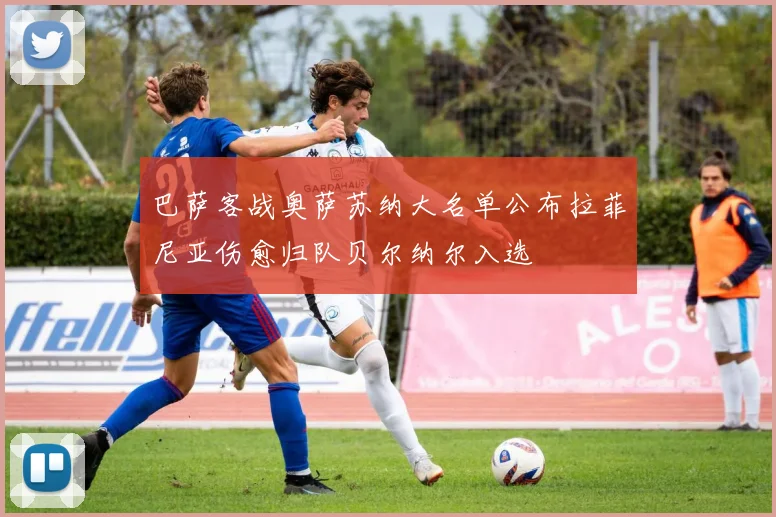 巴萨客战奥萨苏纳大名单公布拉菲尼亚伤愈归队贝尔纳尔入选