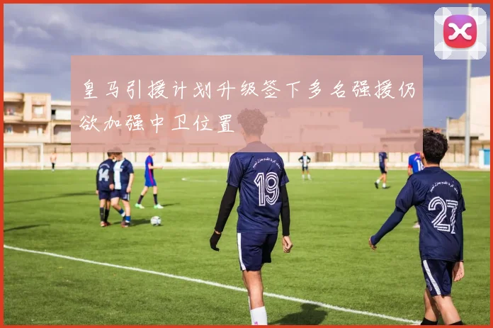 皇马引援计划升级签下多名强援仍欲加强中卫位置