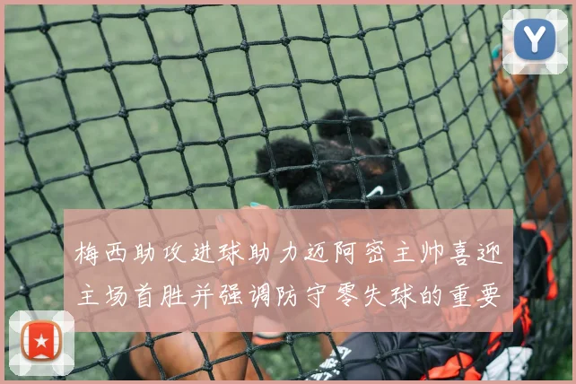 梅西助攻进球助力迈阿密主帅喜迎主场首胜并强调防守零失球的重要性