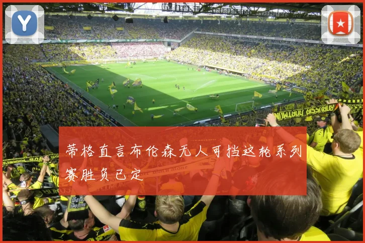 蒂格直言布伦森无人可挡这轮系列赛胜负已定