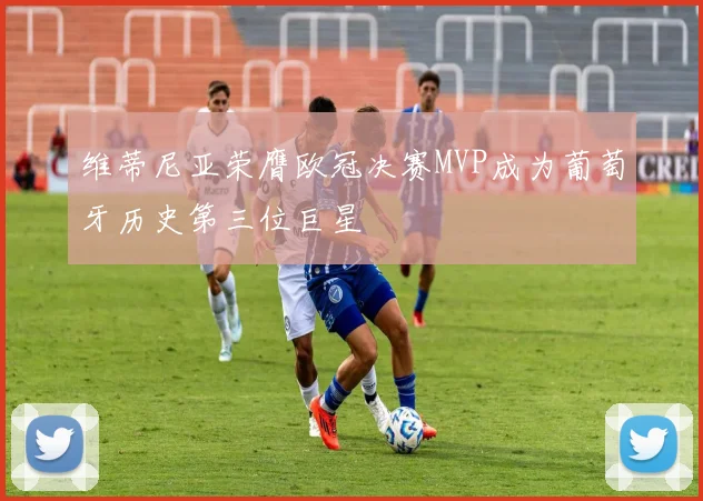 维蒂尼亚荣膺欧冠决赛MVP成为葡萄牙历史第三位巨星