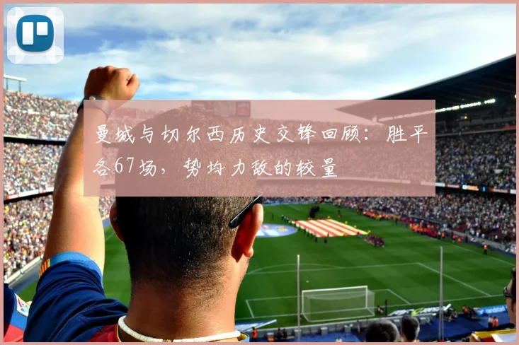 曼城与切尔西历史交锋回顾：胜平各67场，势均力敌的较量