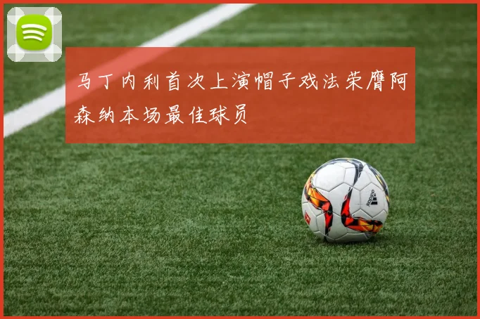 马丁内利首次上演帽子戏法荣膺阿森纳本场最佳球员