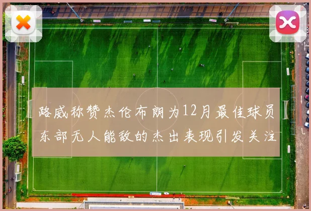 路威称赞杰伦布朗为12月最佳球员东部无人能敌的杰出表现引发关注