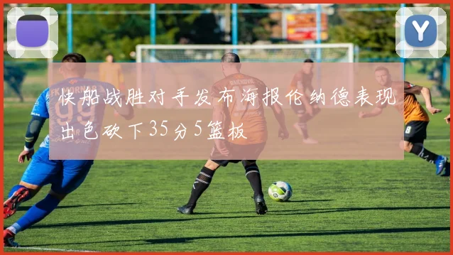 快船战胜对手发布海报伦纳德表现出色砍下35分5篮板