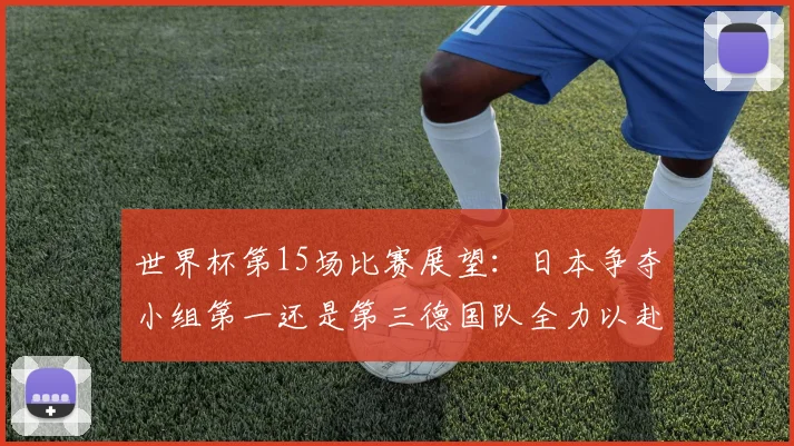 世界杯第15场比赛展望：日本争夺小组第一还是第三德国队全力以赴不轻言放水