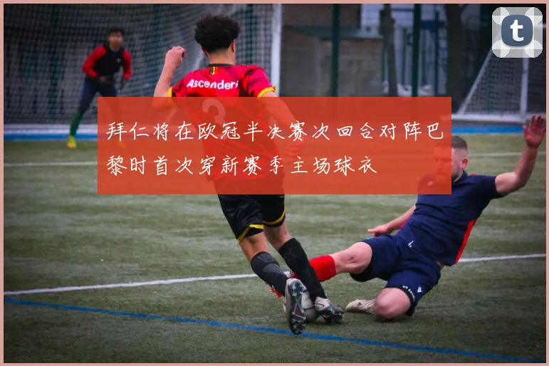 拜仁将在欧冠半决赛次回合对阵巴黎时首次穿新赛季主场球衣
