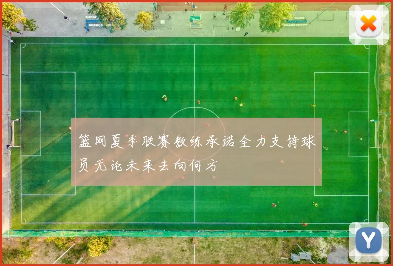 篮网夏季联赛教练承诺全力支持球员无论未来去向何方