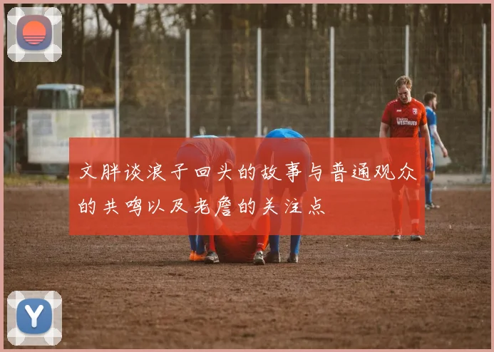 文胖谈浪子回头的故事与普通观众的共鸣以及老詹的关注点