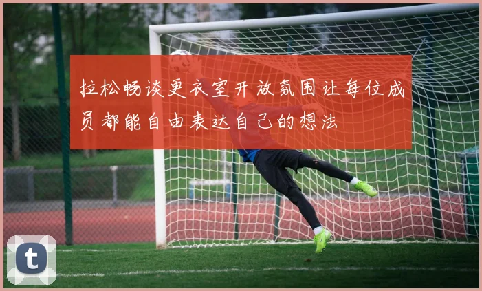 拉松畅谈更衣室开放氛围让每位成员都能自由表达自己的想法