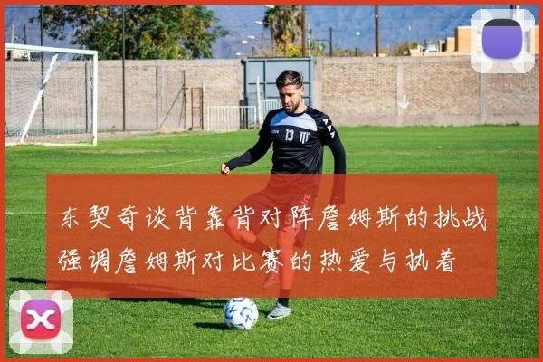 东契奇谈背靠背对阵詹姆斯的挑战强调詹姆斯对比赛的热爱与执着
